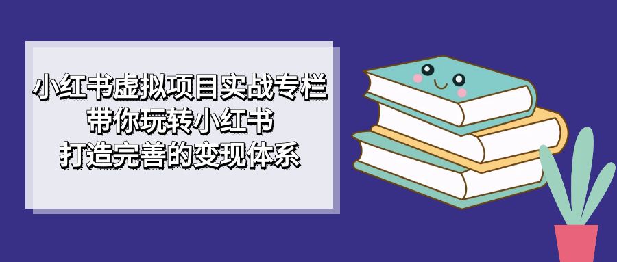 小红书虚拟项目实战专栏，带你玩转小红书，打造完善的变现体系|冰针科技