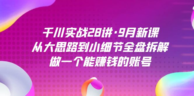 千川实战28讲·9月新课：从大思路到小细节全盘拆解，做一个能赚钱的账号|冰针科技