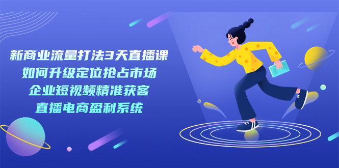 新商业-流量打法3天直播课：定位抢占市场 企业短视频获客 直播电商盈利系统|冰针科技