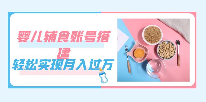 紧跟时代发展，婴儿辅食账号搭建，轻松实现月入过万（教程 素材）|冰针科技