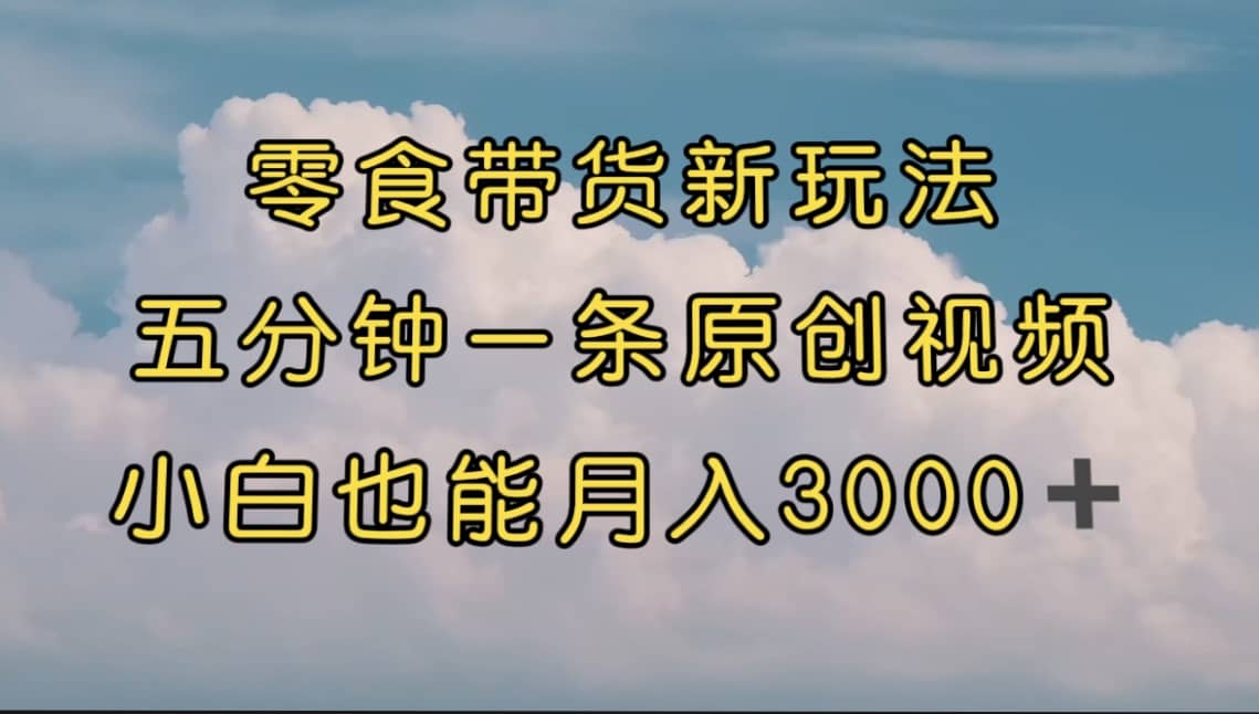 零食带货新玩法，5分钟一条原创视频，新手小白也能轻松月入3000  （教程）|冰针科技