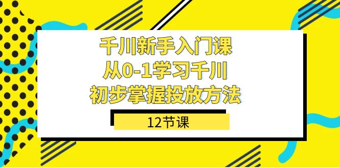 千川-新手入门课，从0-1学习千川，初步掌握投放方法（12节课）|冰针科技