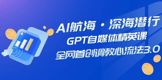 AI航海·深海潜行，GPT自媒体精英课，全网首创调教心流法3.0（20节课）|冰针科技