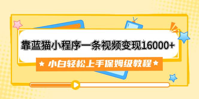 靠蓝猫小程序一条视频变现16000 小白轻松上手保姆级教程（附166G资料素材）|冰针科技