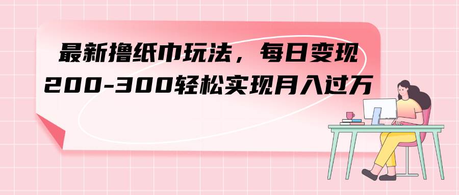 最新撸纸巾玩法，每日变现 200-300轻松实现月入过万|冰针科技