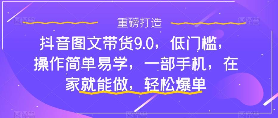 抖音图文带货9.0，低门槛，操作简单易学，一部手机，在家就能做，轻松爆单|冰针科技