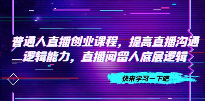 普通人直播创业课程，提高直播沟通逻辑能力，直播间留人底层逻辑（10节）|冰针科技