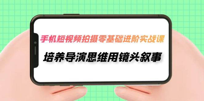 手机短视频拍摄-零基础进阶实操课，培养导演思维用镜头叙事（30节课）|冰针科技