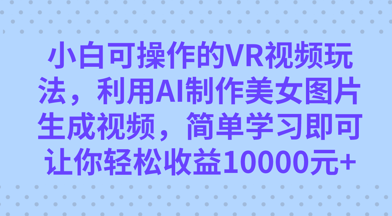 小白可操作的VR视频玩法，利用AI制作美女图片生成视频，你轻松收益10000|冰针科技