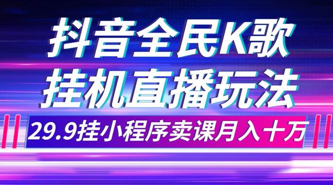 抖音全民K歌直播不露脸玩法，29.9挂小程序卖课月入10万|冰针科技