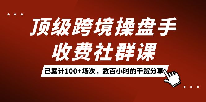 顶级跨境操盘手收费社群课：已累计100 场次，数百小时的干货分享！|冰针科技