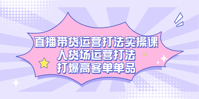 直播带货运营打法实操课，人货场运营打法，打爆高客单单品|冰针科技