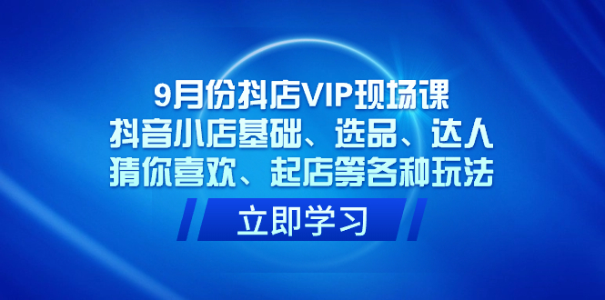 9月份抖店VIP现场课，抖音小店基础、选品、达人、猜你喜欢、起店等各种玩法|冰针科技