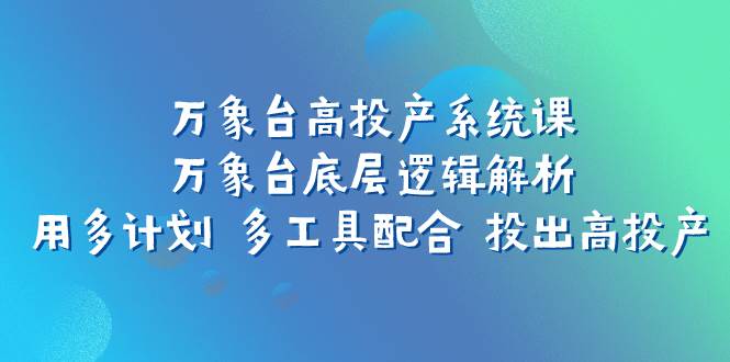 万象台高投产系统课：万象台底层逻辑解析 用多计划 多工具配合 投出高投产|冰针科技