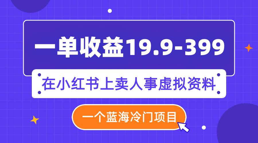 一单收益19.9-399，一个蓝海冷门项目，在小红书上卖人事虚拟资料|冰针科技