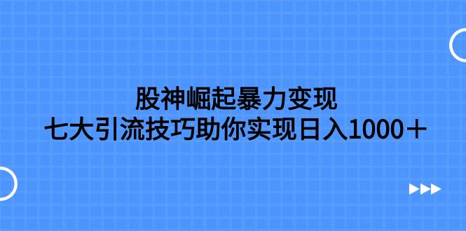 股神崛起暴力变现，七大引流技巧助你日入1000＋，按照流程操作没有经验也可快速上手|冰针科技