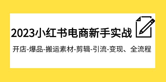 2023小红书电商新手实战课程，开店-爆品-搬运素材-剪辑-引流-变现、全流程|冰针科技