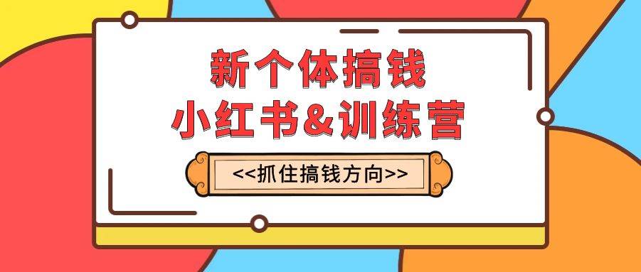 新个体·搞钱-小红书训练营：实战落地运营方法，抓住搞钱方向，每月多搞2w|冰针科技