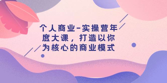 个人商业-实操营年度大课，打造以你为核心的商业模式（29节课）|冰针科技