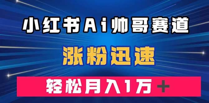 小红书AI帅哥赛道 ，涨粉迅速，轻松月入万元（附软件）|冰针科技