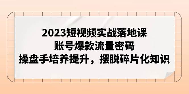 2023短视频实战落地课，账号爆款流量密码，操盘手培养提升，摆脱碎片化知识|冰针科技