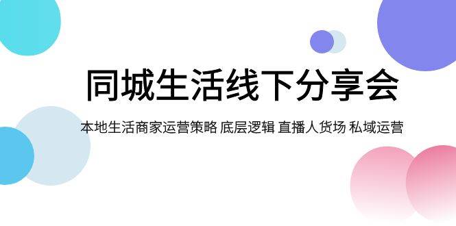 同城生活线下分享会，本地生活商家运营策略 底层逻辑 直播人货场 私域运营|冰针科技