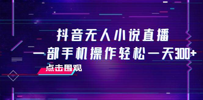 抖音无人小说直播 一部手机操作轻松一天300|冰针科技