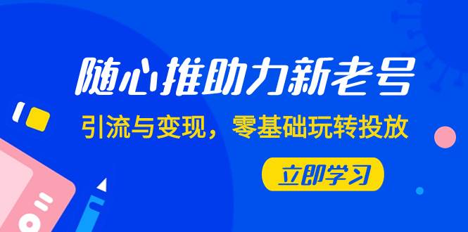 随心推-助力新老号，引流与变现，零基础玩转投放（7节课）|冰针科技