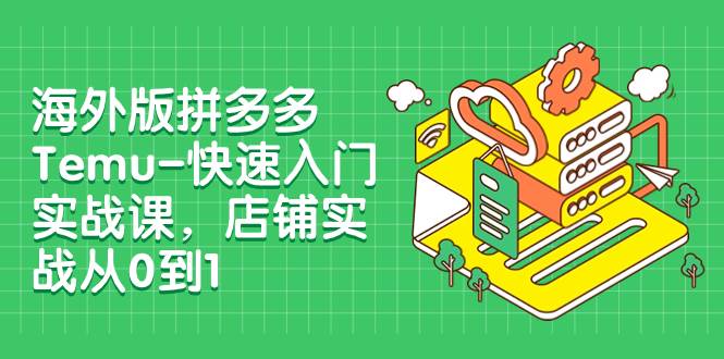 海外版拼多多Temu-快速入门实战课，店铺实战从0到1（12节课）|冰针科技