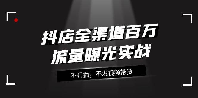 抖店-全渠道百万流量曝光实战，不开播，不发视频带货（16节课）|冰针科技