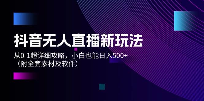 抖音无人直播新玩法，从0-1超详细攻略，小白也能日入500+（附全套素材…|冰针科技