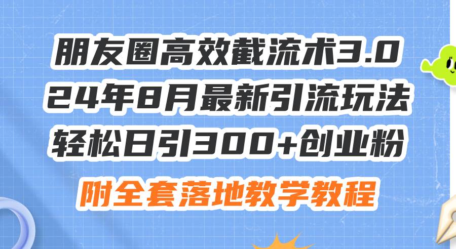 朋友圈高效截流术3.0，24年8月最新引流玩法，轻松日引300+创业粉，附全…|冰针科技