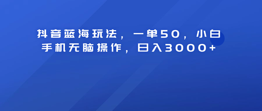 抖音蓝海玩法，一单50！小白手机无脑操作，日入3000+|冰针科技