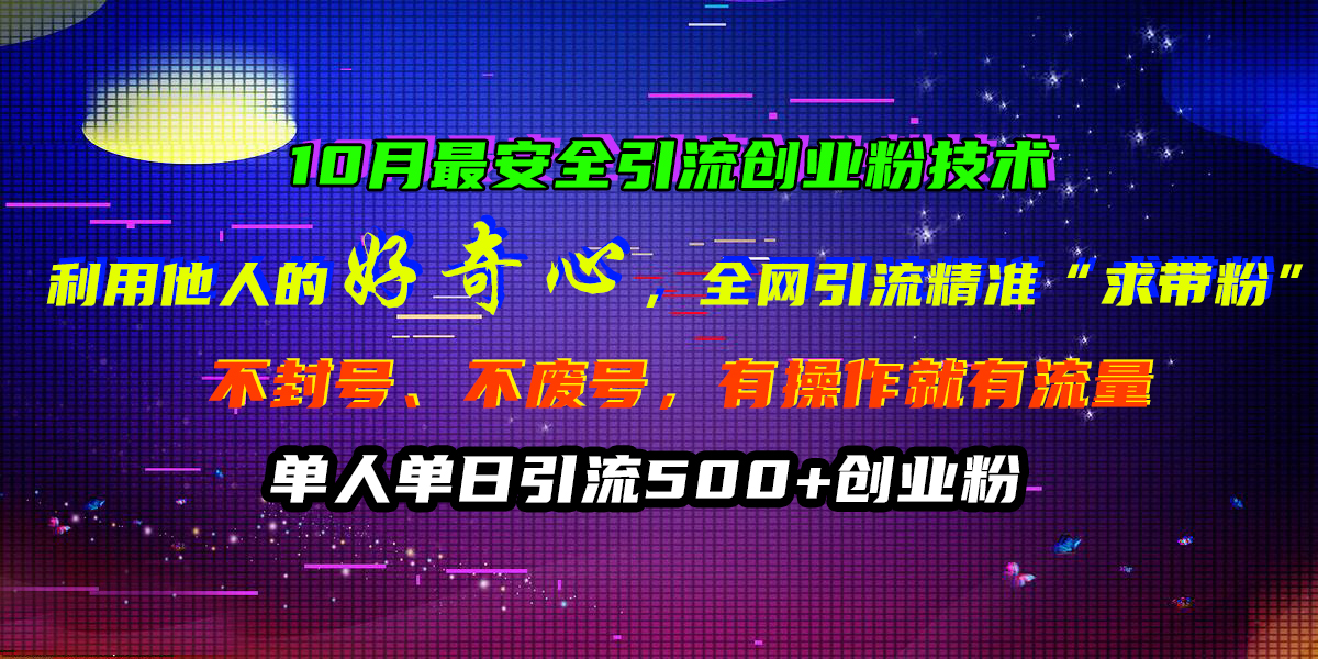 10月最安全引流创业粉技术，利用他人的好奇心，全网引流精准“求带粉”，不封号、不废号，有操作就有流量，单人单日引流500+创业粉|冰针科技