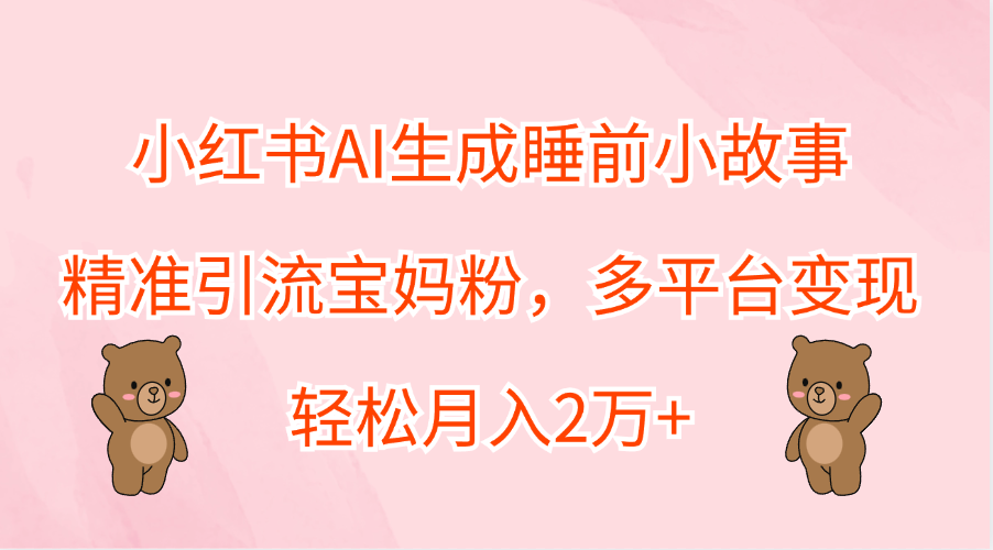 小红书AI生成睡前小故事，精准引流宝妈粉，轻松月入2万+，多平台变现|冰针科技