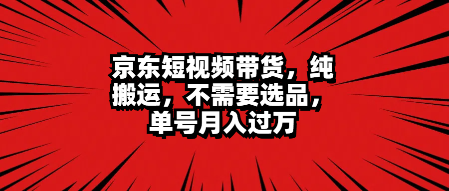 京东短视频带货，纯搬运，不需要选品，单号月入过万|冰针科技