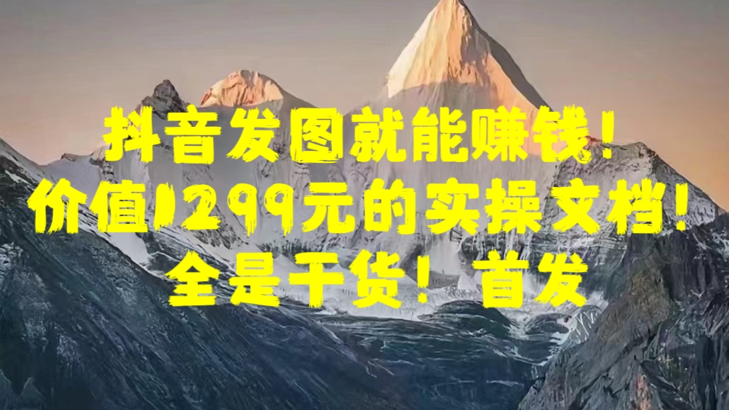 抖音发图就能赚钱！价值1299元的实操文档，全是干货！首发|冰针科技