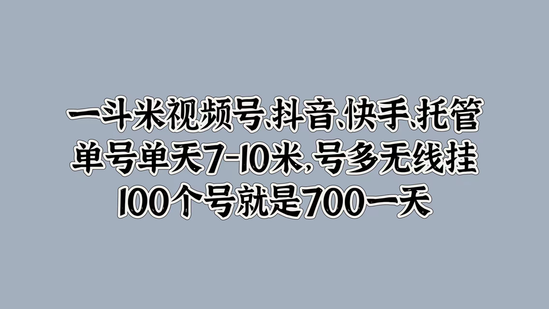 一斗米视频号、抖音、快手、托管，单号单天7-10米，号多无线挂，100个号就是700一天|冰针科技