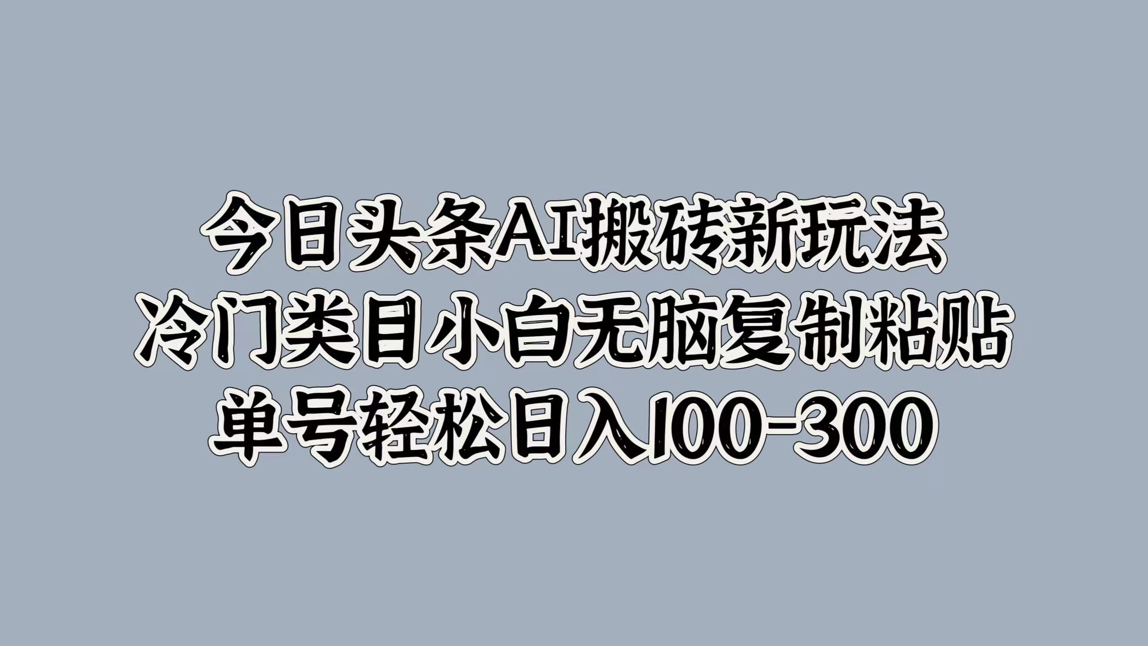 今日头条AI搬砖新玩法，冷门类目小白无脑复制粘贴，单号轻松日入100-300|冰针科技