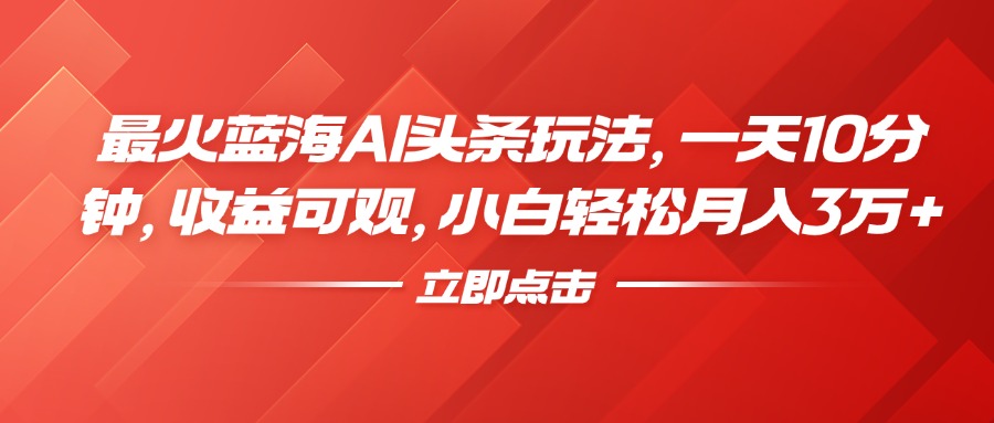 最火蓝海AI头条玩法，一天10分钟，收益可观，小白轻松月入3万+|冰针科技