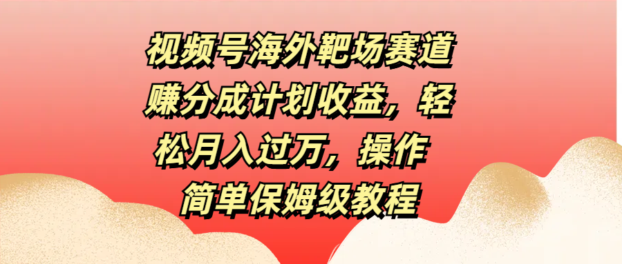 视频号海外靶场赛道赚分成计划收益，轻松月入过万，操作简单保姆级教程|冰针科技