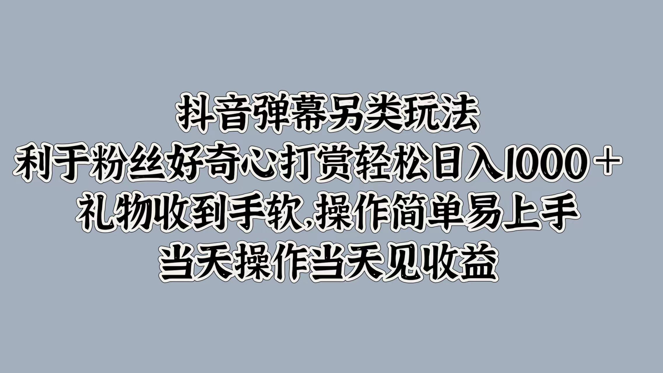 抖音弹幕另类玩法，利于粉丝好奇心打赏轻松日入1000＋ 礼物收到手软，操作简单易上手，当天操作当天见收益|冰针科技