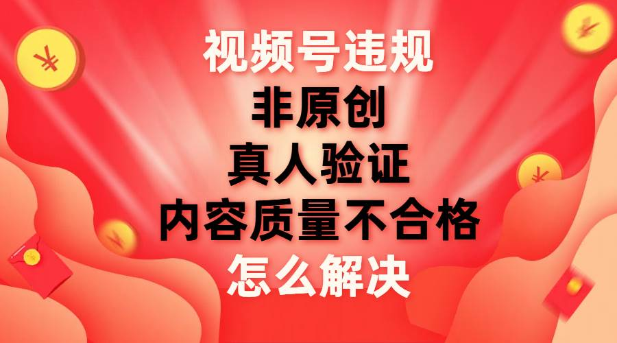 最新视频号【非原创，内容质量不合格，真人验证】违规怎么解决|冰针科技