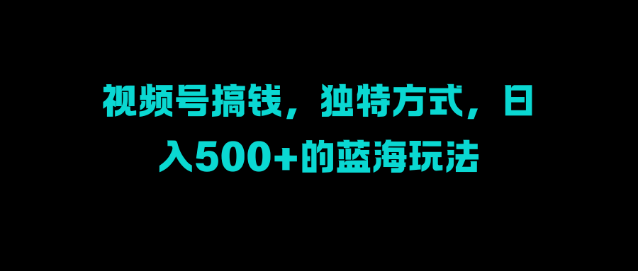 视频号搞钱，独特方式，日入500+的蓝海玩法|冰针科技