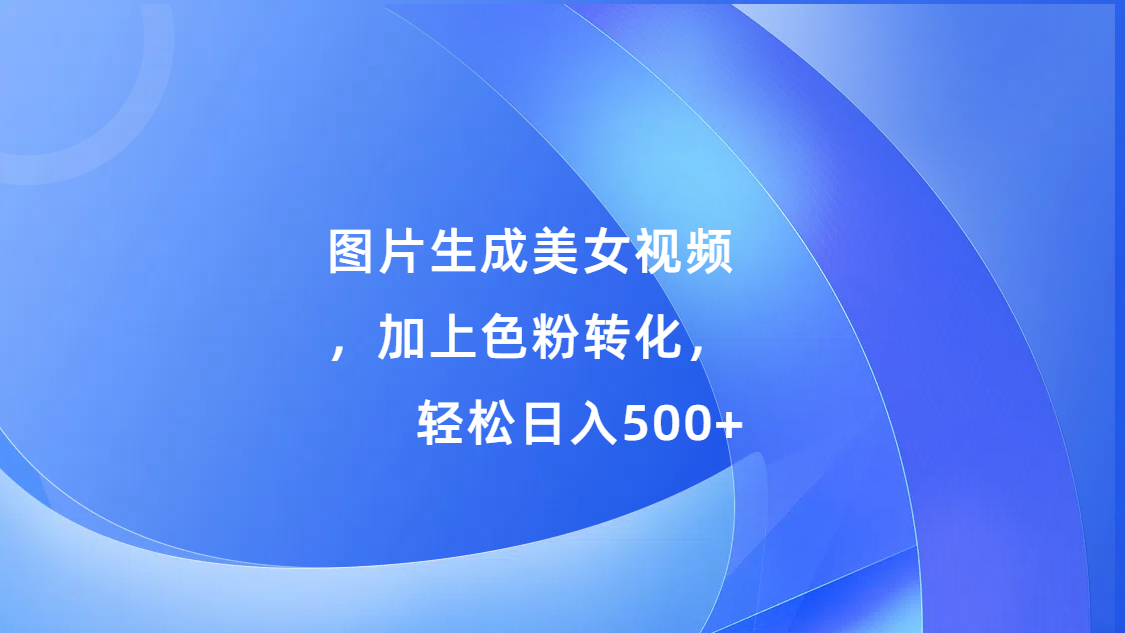 图片生成美女视频，加上s粉转化，轻松日入500+|冰针科技