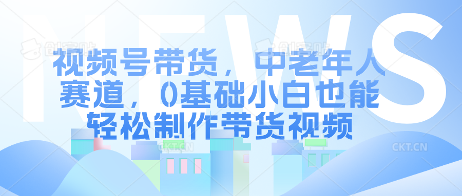 视频号带货，中老年人赛道，0基础小白也能轻松制作带货视频|冰针科技