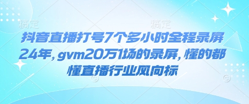 抖音直播打号7个多小时全程录屏24年，gvm20万1场的录屏，懂的都懂直播行业风向标-冰针学堂