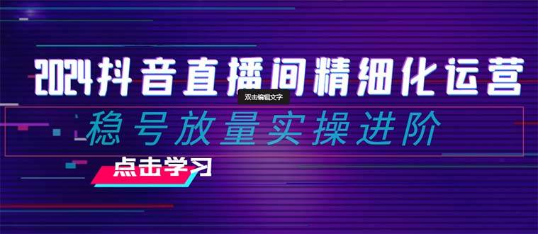 2024抖音直播间精细化运营：稳号放量实操进阶 选品/排品/起号/小店随心推/千川付费如何去投放|冰针科技