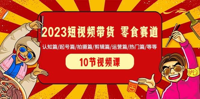 2023短视频带货 零食赛道 认知篇/起号篇/拍摄篇/剪辑篇/运营篇/热门篇/等等|冰针科技