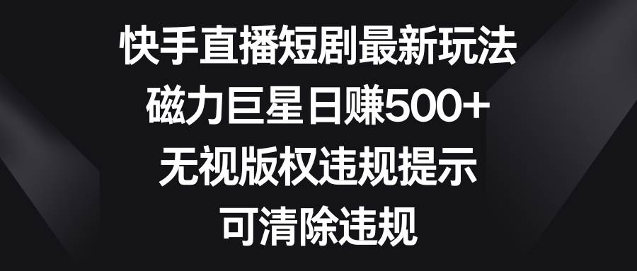 快手直播短剧最新玩法，磁力巨星日赚500 ，无视版权违规提示，可清除违规|冰针科技